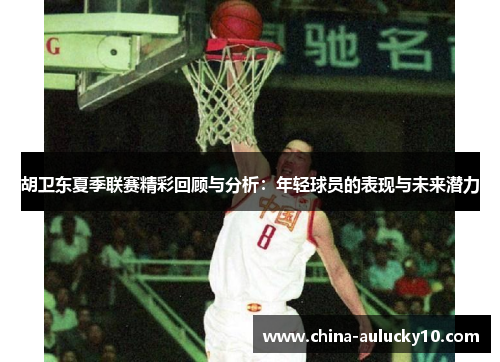 胡卫东夏季联赛精彩回顾与分析：年轻球员的表现与未来潜力